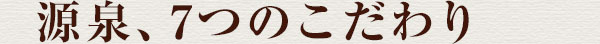 源泉、7つのこだわり