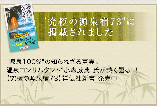 究極の源泉宿73に掲載されました 源泉100%の知られざる真実。温泉コンサルタント小森威典氏が熱く語る!!!【究極の源泉宿73】祥伝社新書 発売中